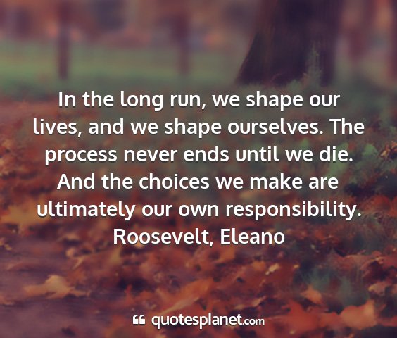 Roosevelt, eleano - in the long run, we shape our lives, and we shape...