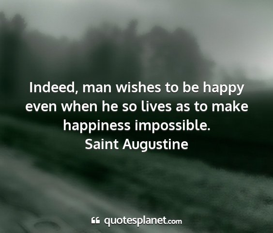 Saint augustine - indeed, man wishes to be happy even when he so...