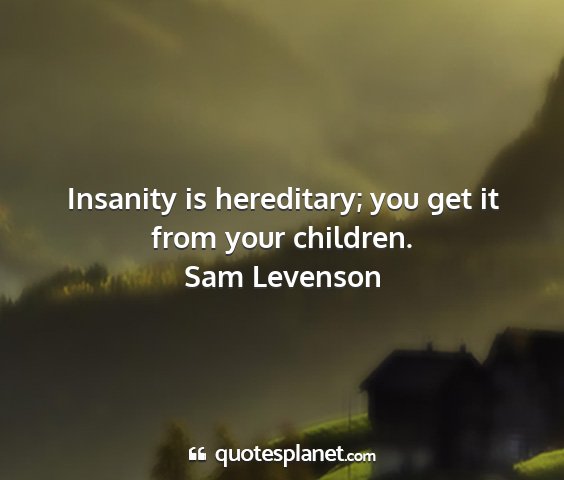 Sam levenson - insanity is hereditary; you get it from your...