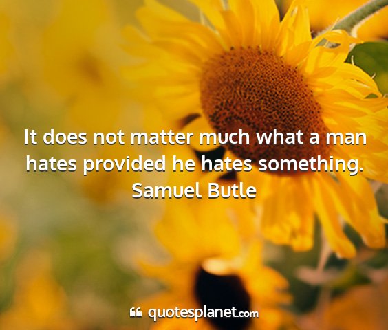 Samuel butle - it does not matter much what a man hates provided...