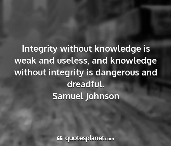 Samuel johnson - integrity without knowledge is weak and useless,...