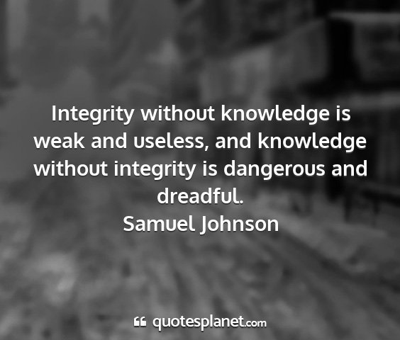 Samuel johnson - integrity without knowledge is weak and useless,...