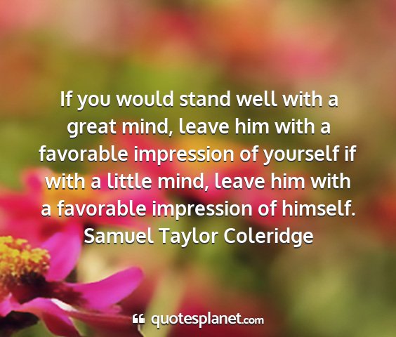 Samuel taylor coleridge - if you would stand well with a great mind, leave...