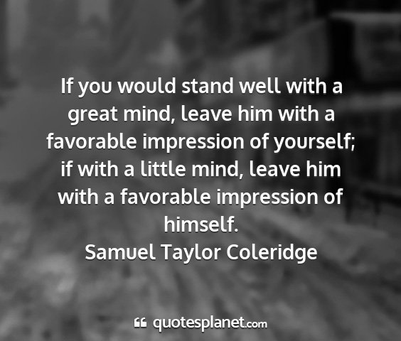 Samuel taylor coleridge - if you would stand well with a great mind, leave...