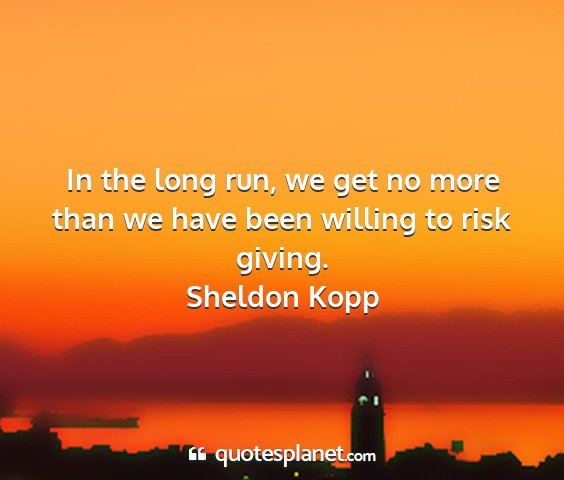 Sheldon kopp - in the long run, we get no more than we have been...