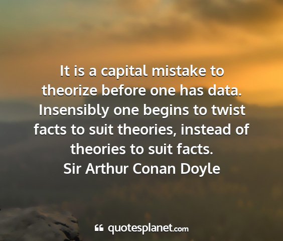 Sir arthur conan doyle - it is a capital mistake to theorize before one...