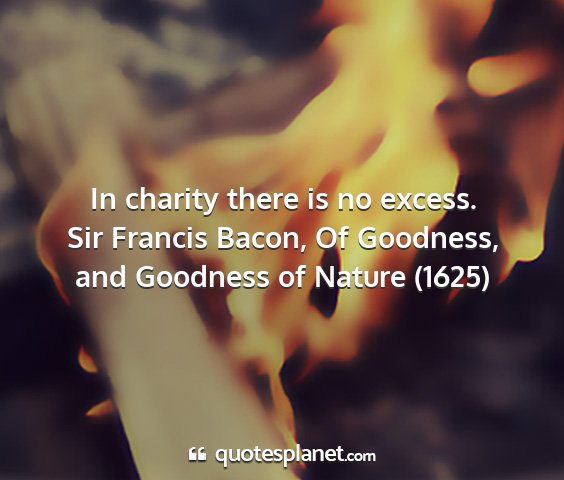 Sir francis bacon, of goodness, and goodness of nature (1625) - in charity there is no excess....
