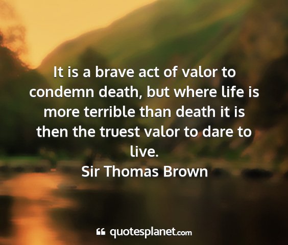 Sir thomas brown - it is a brave act of valor to condemn death, but...