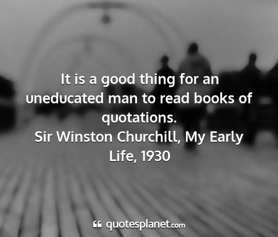 Sir winston churchill, my early life, 1930 - it is a good thing for an uneducated man to read...