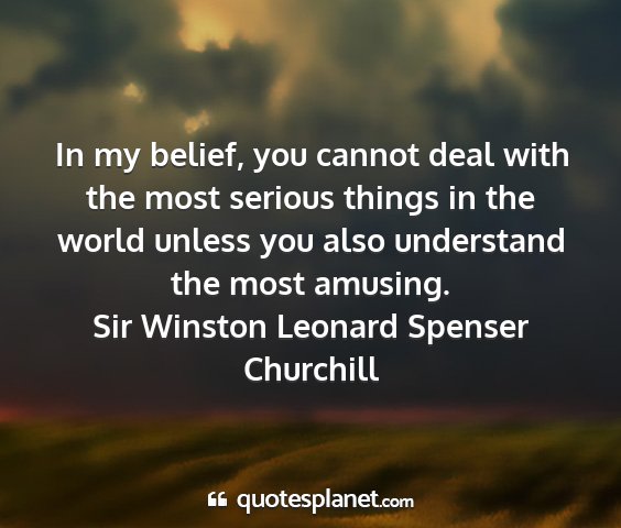 Sir winston leonard spenser churchill - in my belief, you cannot deal with the most...