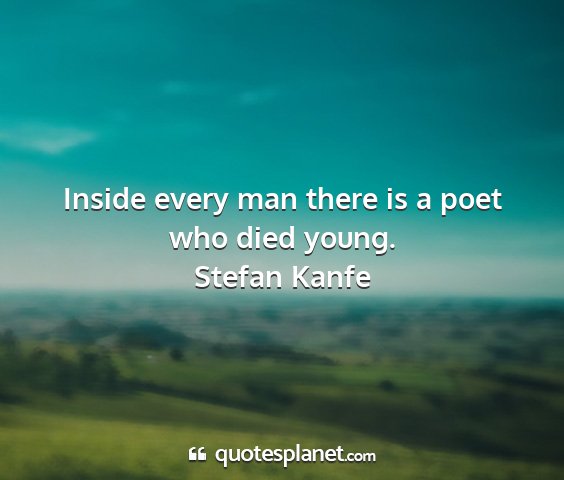 Stefan kanfe - inside every man there is a poet who died young....