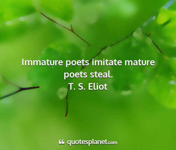 T. s. eliot - immature poets imitate mature poets steal....
