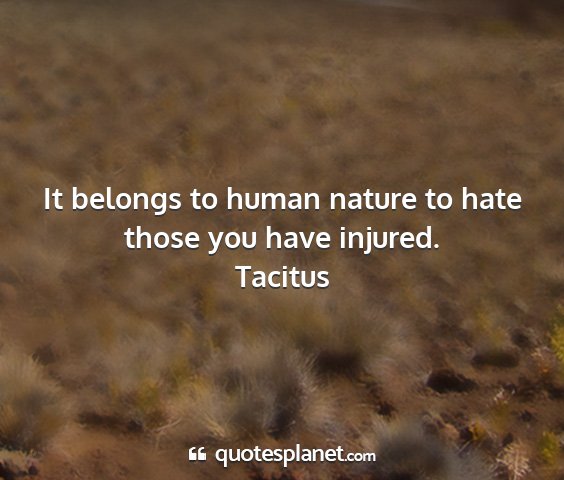 Tacitus - it belongs to human nature to hate those you have...