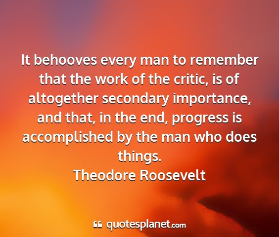 Theodore roosevelt - it behooves every man to remember that the work...
