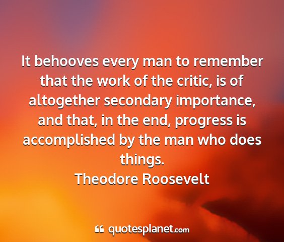 Theodore roosevelt - it behooves every man to remember that the work...