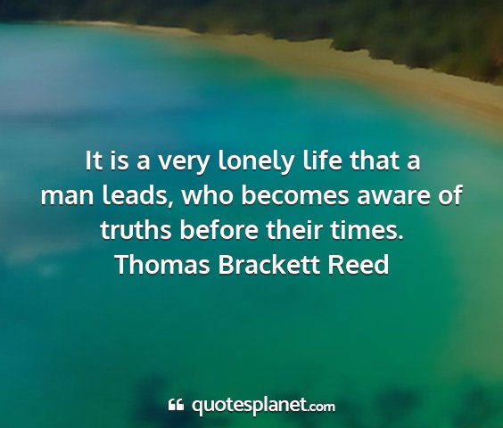 Thomas brackett reed - it is a very lonely life that a man leads, who...