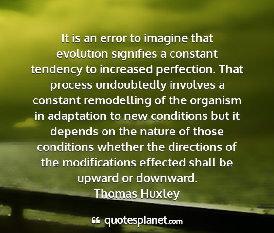 Thomas huxley - it is an error to imagine that evolution...