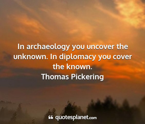 Thomas pickering - in archaeology you uncover the unknown. in...