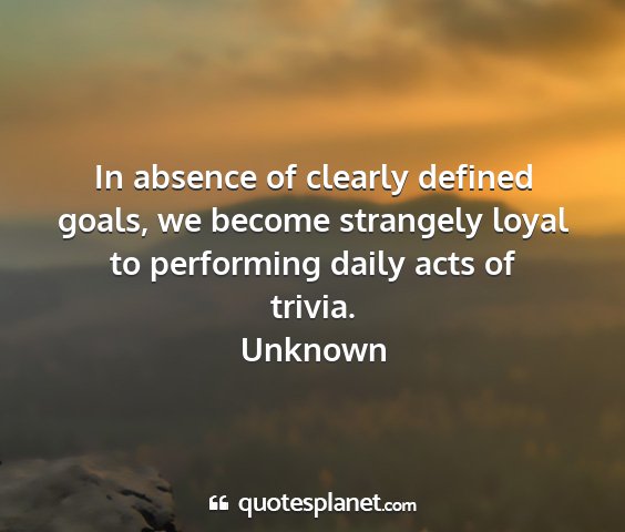 Unknown - in absence of clearly defined goals, we become...