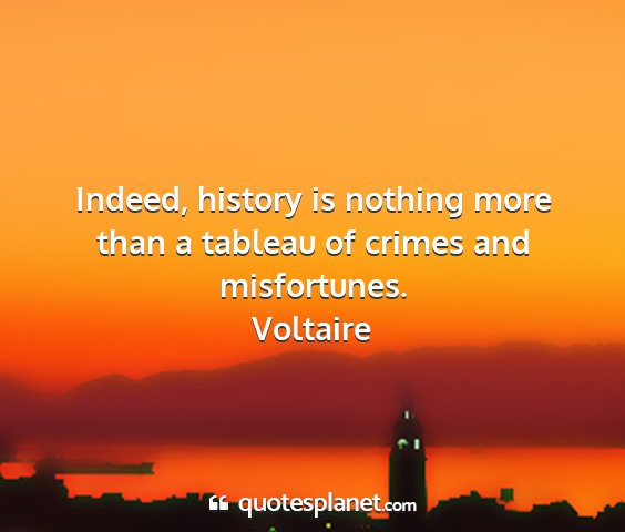 Voltaire - indeed, history is nothing more than a tableau of...