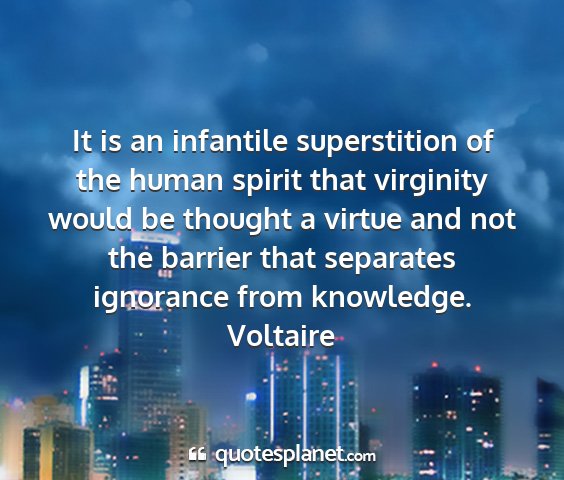 Voltaire - it is an infantile superstition of the human...