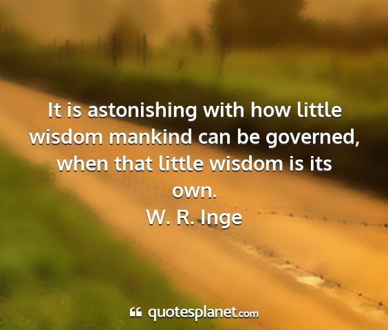 W. r. inge - it is astonishing with how little wisdom mankind...