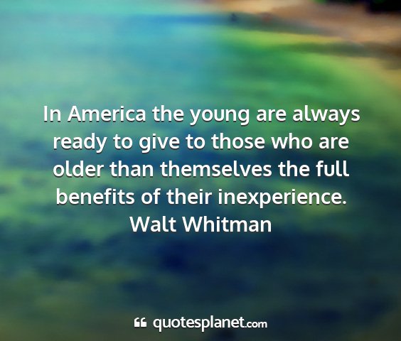 Walt whitman - in america the young are always ready to give to...