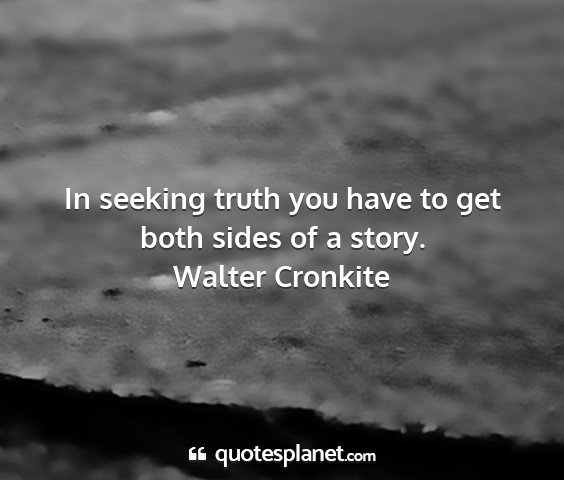 Walter cronkite - in seeking truth you have to get both sides of a...