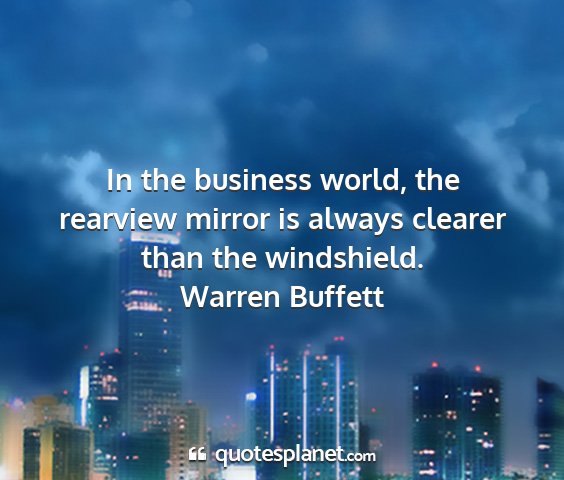 Warren buffett - in the business world, the rearview mirror is...