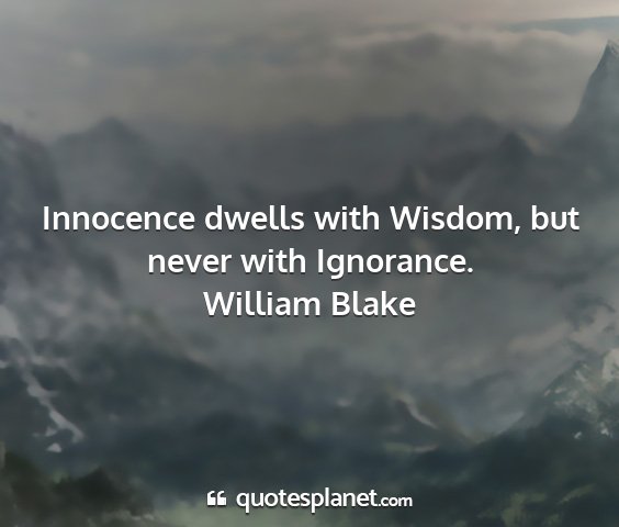 William blake - innocence dwells with wisdom, but never with...