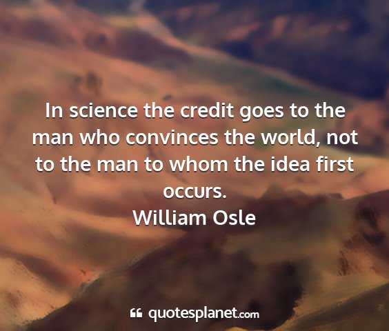 William osle - in science the credit goes to the man who...