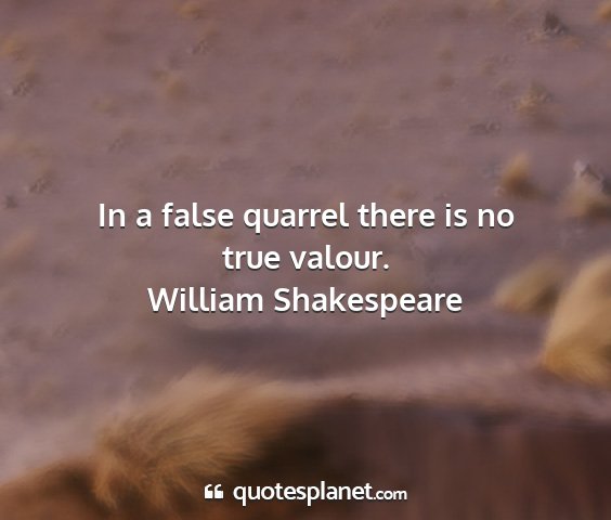 William shakespeare - in a false quarrel there is no true valour....