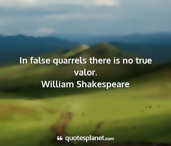 William shakespeare - in false quarrels there is no true valor....