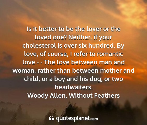 Woody allen, without feathers - is it better to be the lover or the loved one?...