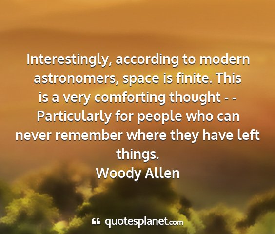 Woody allen - interestingly, according to modern astronomers,...