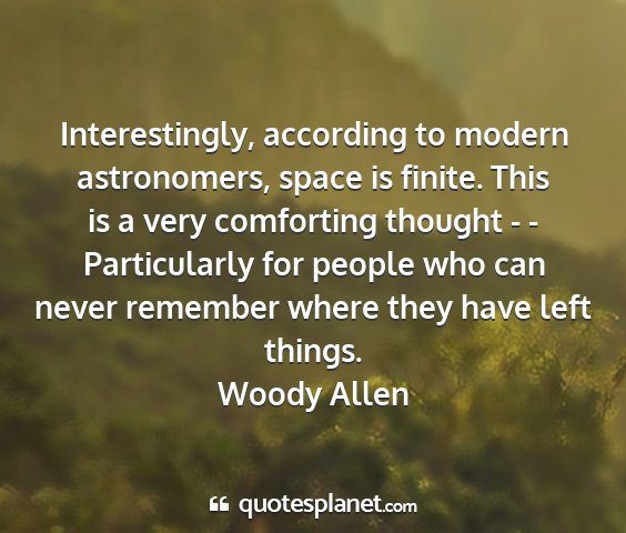 Woody allen - interestingly, according to modern astronomers,...