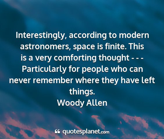 Woody allen - interestingly, according to modern astronomers,...