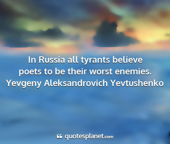 Yevgeny aleksandrovich yevtushenko - in russia all tyrants believe poets to be their...