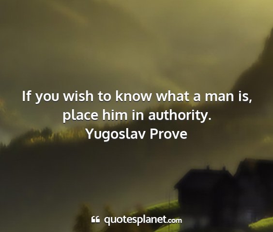 Yugoslav prove - if you wish to know what a man is, place him in...