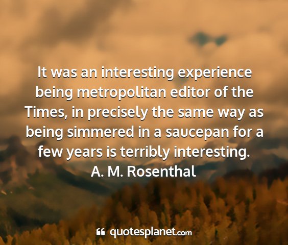 A. m. rosenthal - it was an interesting experience being...