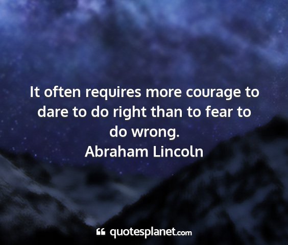 Abraham lincoln - it often requires more courage to dare to do...