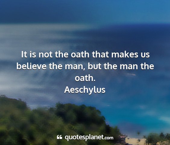 Aeschylus - it is not the oath that makes us believe the man,...