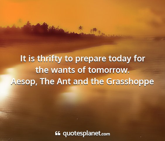 Aesop, the ant and the grasshoppe - it is thrifty to prepare today for the wants of...