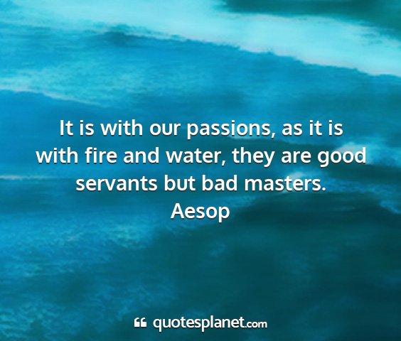 Aesop - it is with our passions, as it is with fire and...