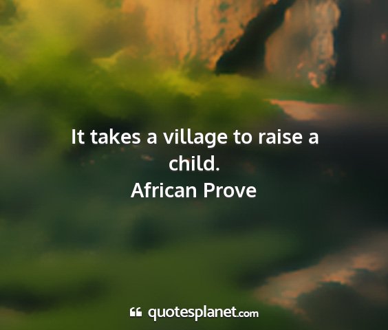 African prove - it takes a village to raise a child....