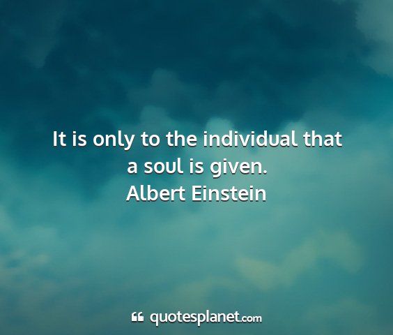 Albert einstein - it is only to the individual that a soul is given....
