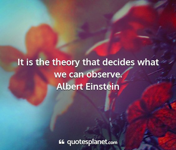 Albert einstein - it is the theory that decides what we can observe....