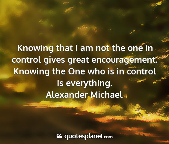 Alexander michael - knowing that i am not the one in control gives...