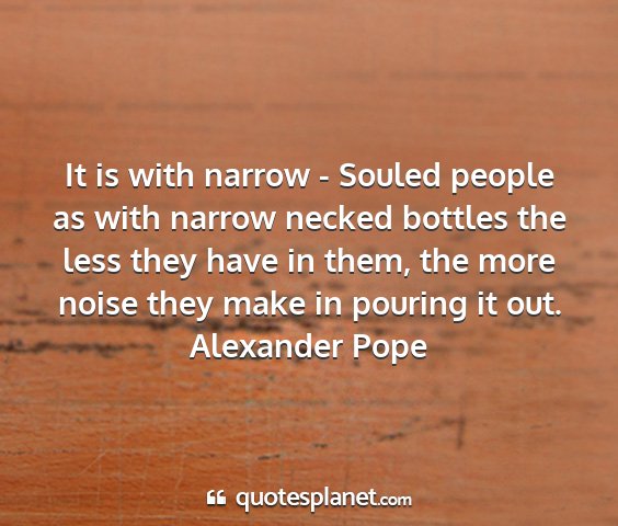 Alexander pope - it is with narrow - souled people as with narrow...