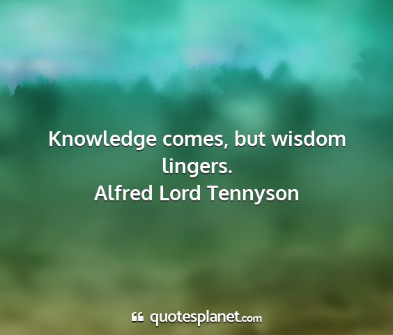 Alfred lord tennyson - knowledge comes, but wisdom lingers....